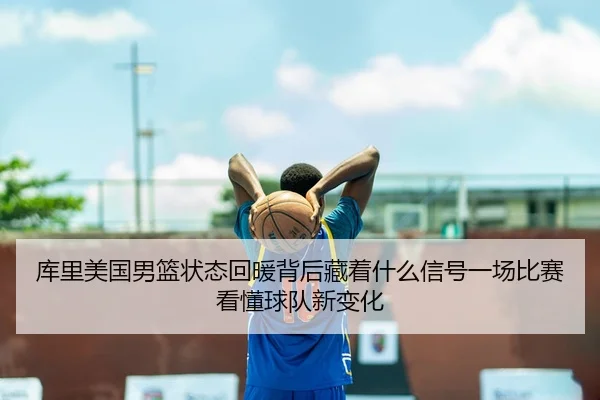库里美国男篮状态回暖背后藏着什么信号一场比赛看懂球队新变化