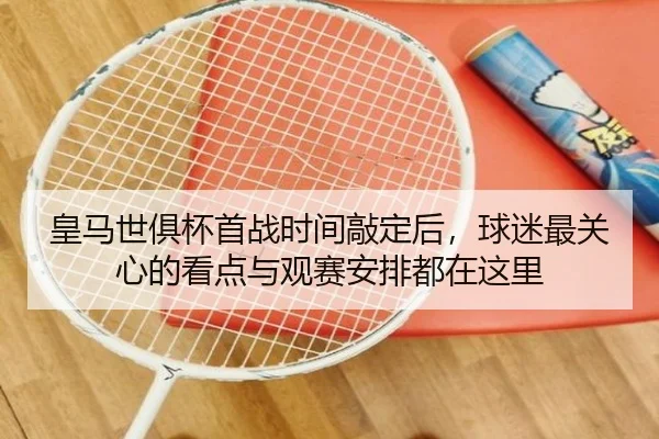 皇马世俱杯首战时间敲定后，球迷最关心的看点与观赛安排都在这里